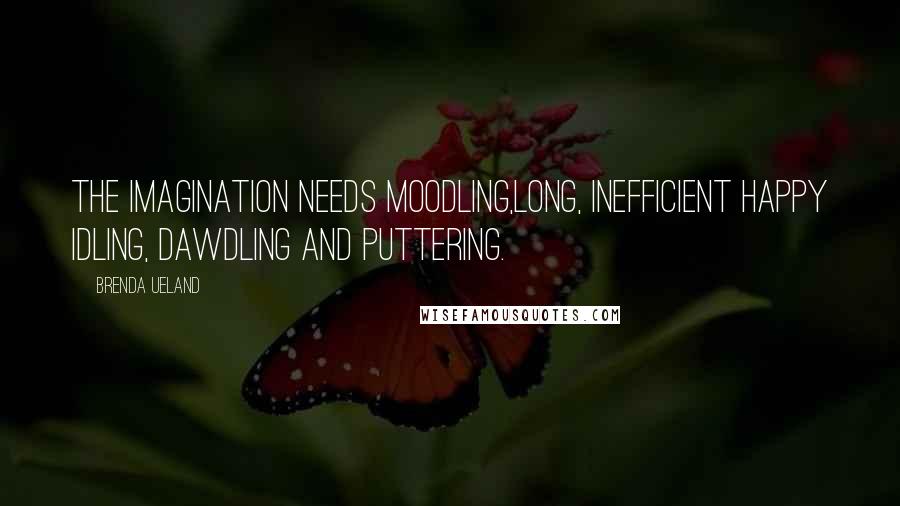 Brenda Ueland Quotes: The imagination needs moodling,long, inefficient happy idling, dawdling and puttering.