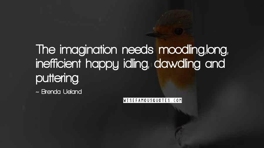 Brenda Ueland Quotes: The imagination needs moodling,long, inefficient happy idling, dawdling and puttering.