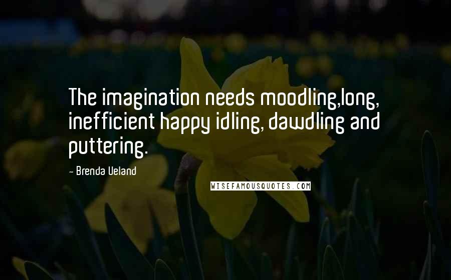 Brenda Ueland Quotes: The imagination needs moodling,long, inefficient happy idling, dawdling and puttering.