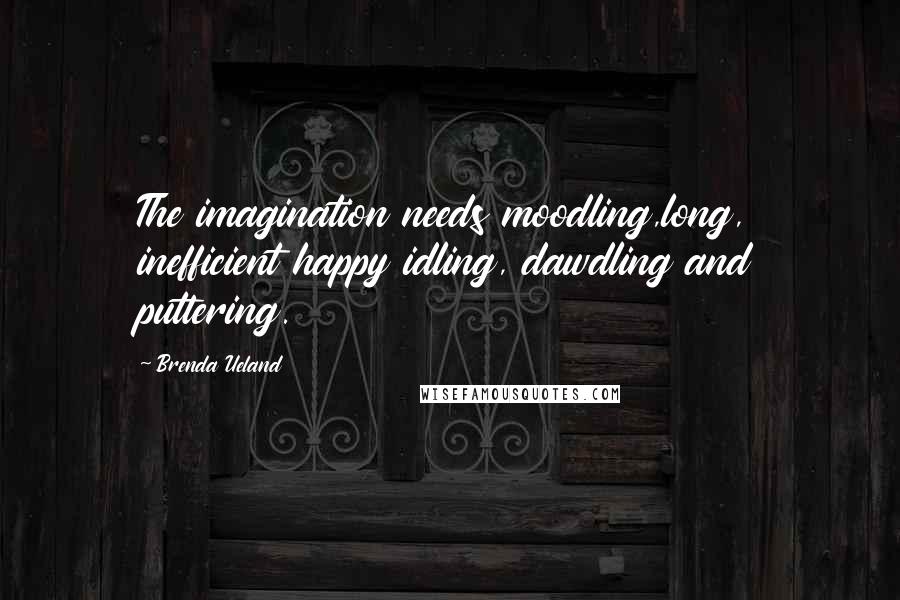 Brenda Ueland Quotes: The imagination needs moodling,long, inefficient happy idling, dawdling and puttering.