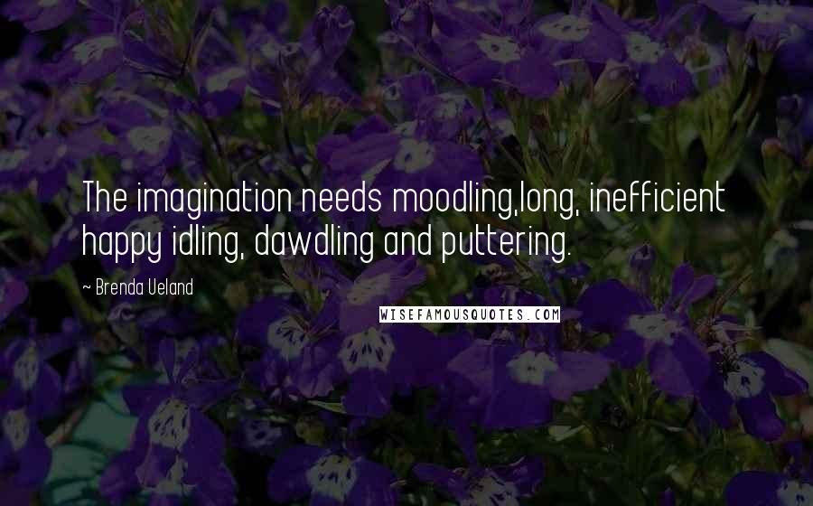 Brenda Ueland Quotes: The imagination needs moodling,long, inefficient happy idling, dawdling and puttering.