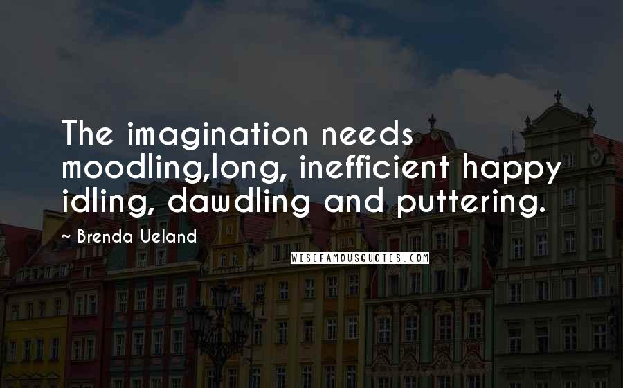 Brenda Ueland Quotes: The imagination needs moodling,long, inefficient happy idling, dawdling and puttering.