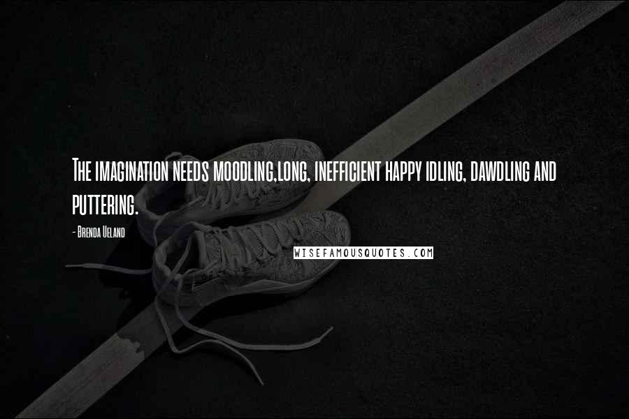 Brenda Ueland Quotes: The imagination needs moodling,long, inefficient happy idling, dawdling and puttering.