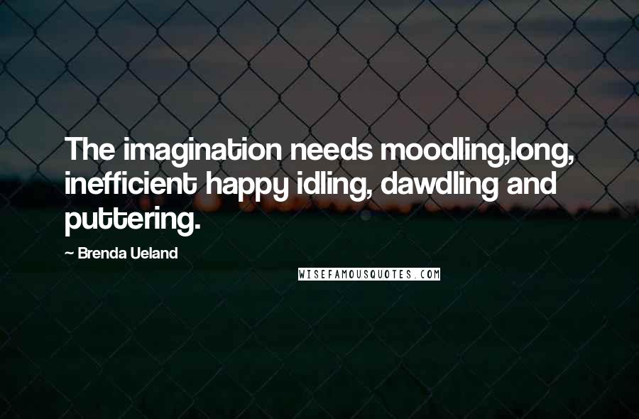 Brenda Ueland Quotes: The imagination needs moodling,long, inefficient happy idling, dawdling and puttering.