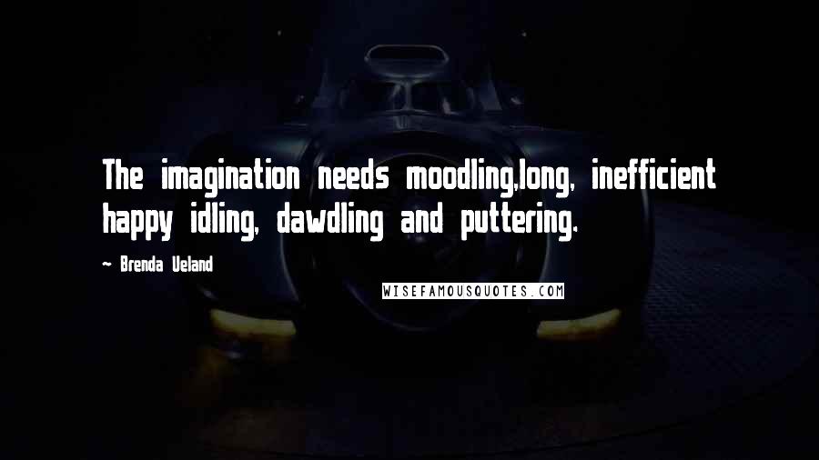 Brenda Ueland Quotes: The imagination needs moodling,long, inefficient happy idling, dawdling and puttering.