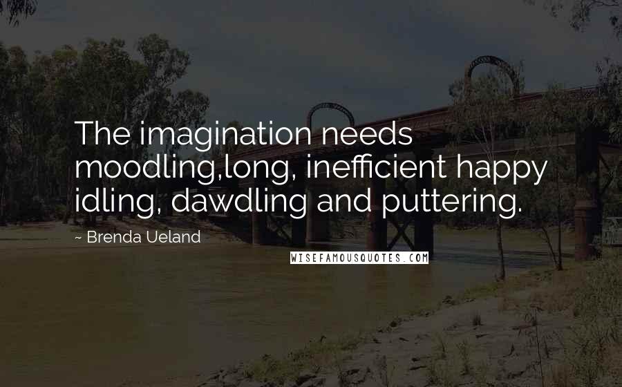 Brenda Ueland Quotes: The imagination needs moodling,long, inefficient happy idling, dawdling and puttering.