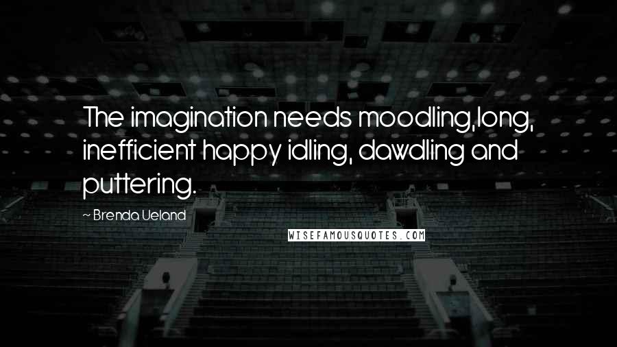 Brenda Ueland Quotes: The imagination needs moodling,long, inefficient happy idling, dawdling and puttering.