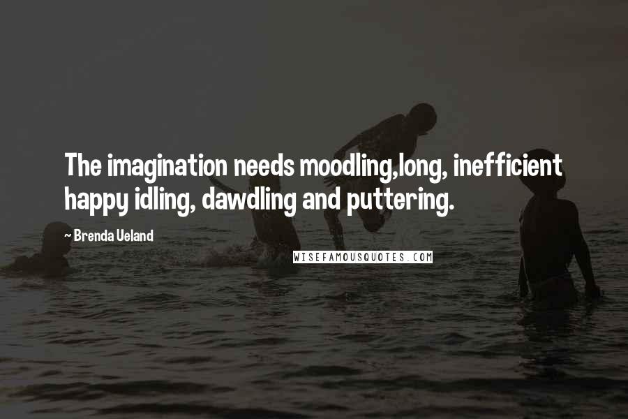 Brenda Ueland Quotes: The imagination needs moodling,long, inefficient happy idling, dawdling and puttering.