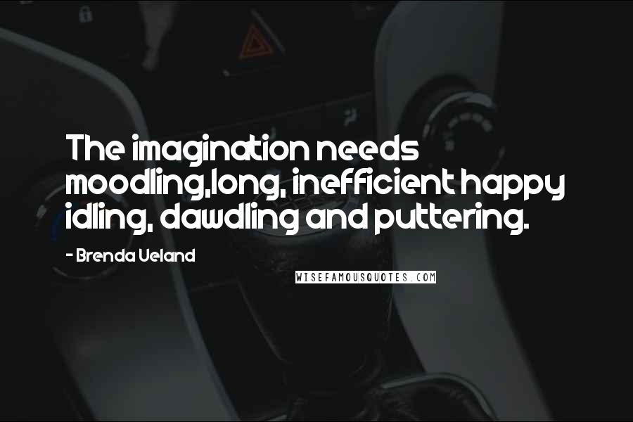 Brenda Ueland Quotes: The imagination needs moodling,long, inefficient happy idling, dawdling and puttering.