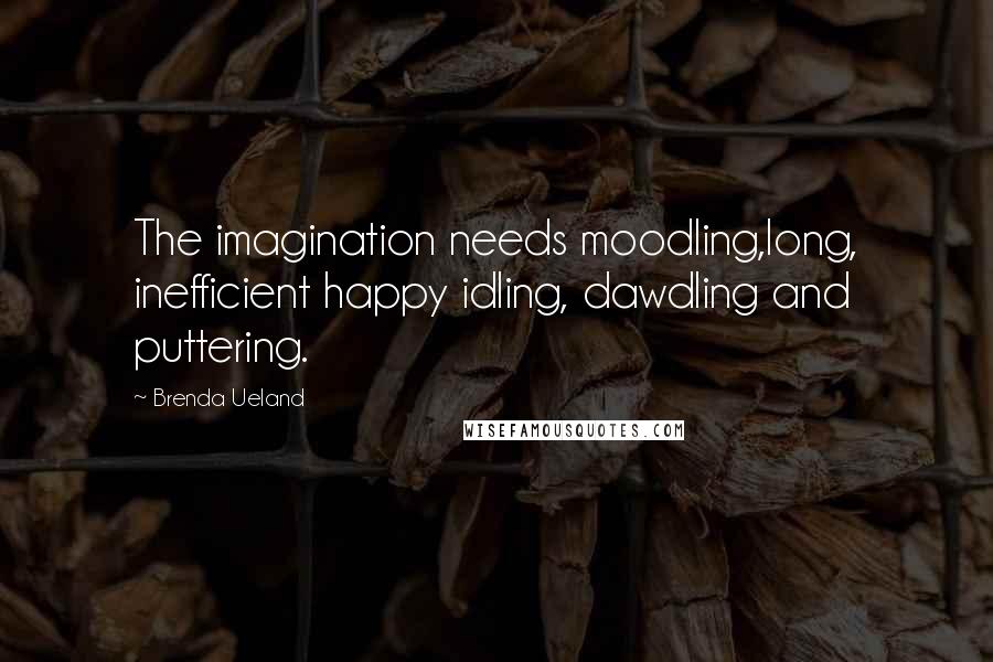 Brenda Ueland Quotes: The imagination needs moodling,long, inefficient happy idling, dawdling and puttering.