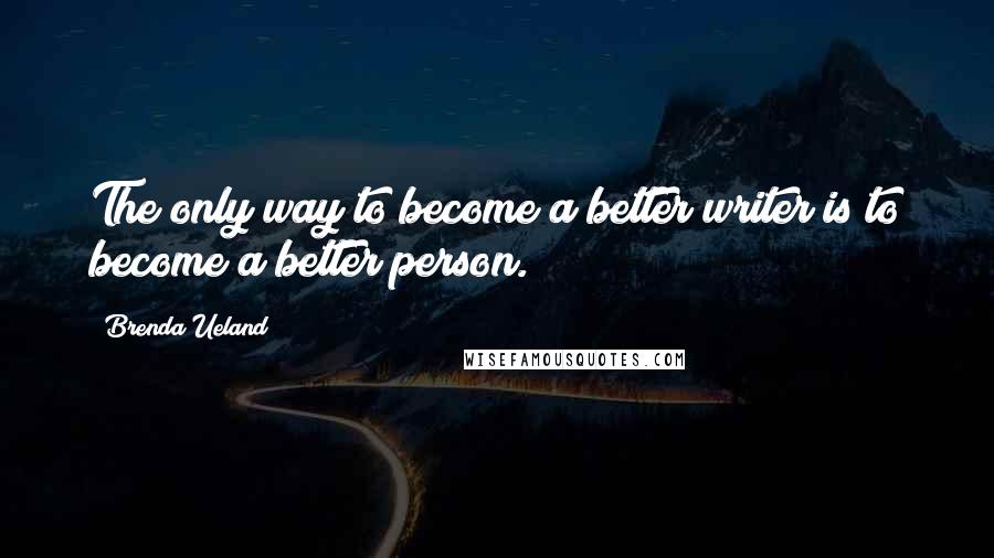 Brenda Ueland Quotes: The only way to become a better writer is to become a better person.