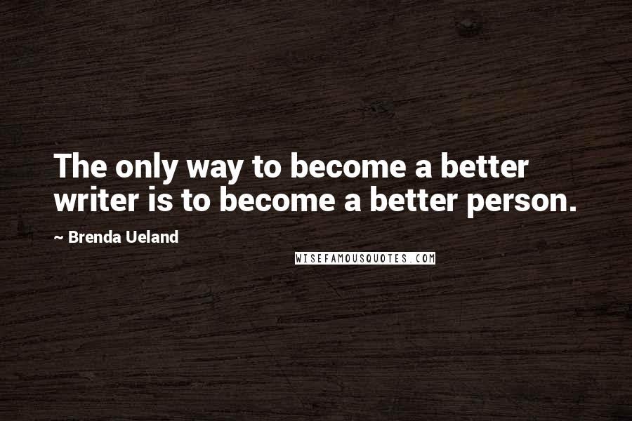 Brenda Ueland Quotes: The only way to become a better writer is to become a better person.