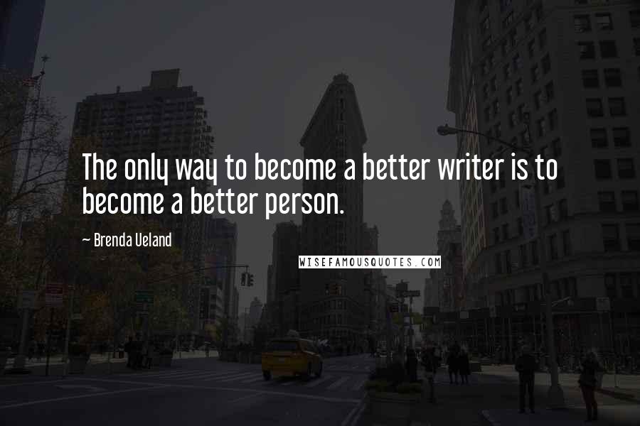 Brenda Ueland Quotes: The only way to become a better writer is to become a better person.