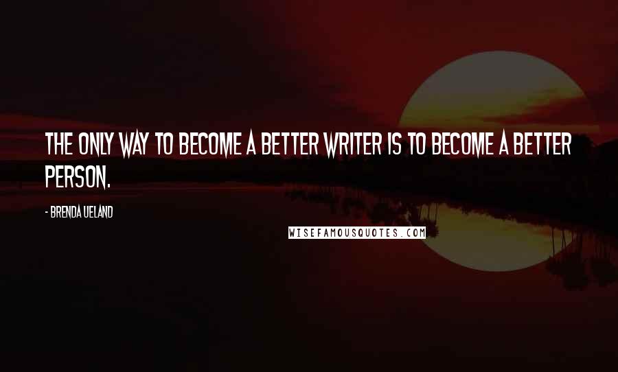 Brenda Ueland Quotes: The only way to become a better writer is to become a better person.