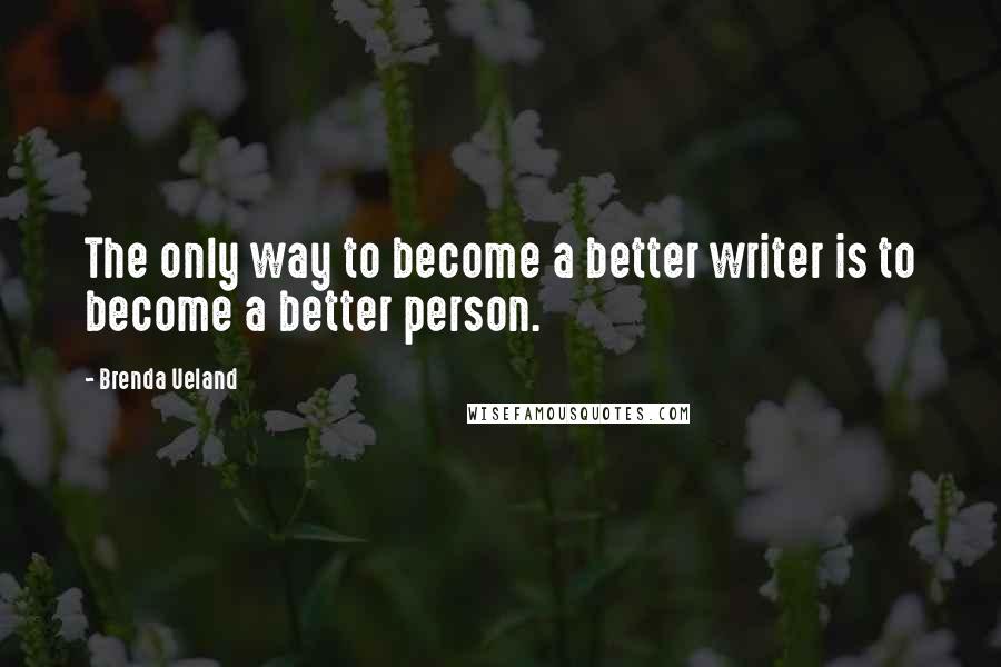 Brenda Ueland Quotes: The only way to become a better writer is to become a better person.