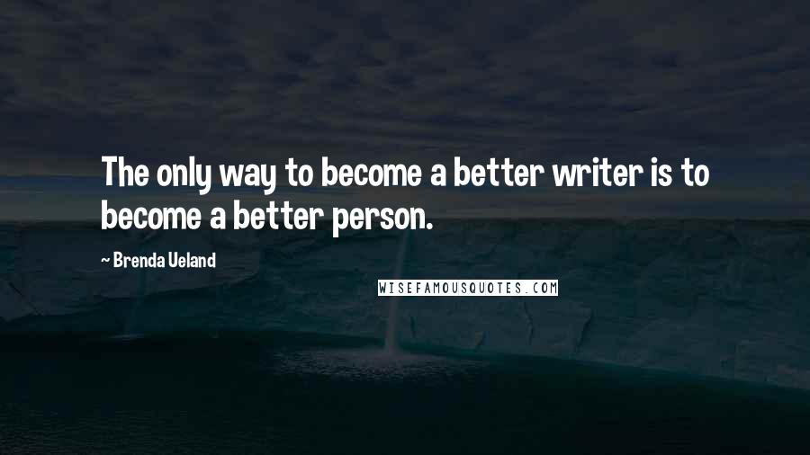 Brenda Ueland Quotes: The only way to become a better writer is to become a better person.