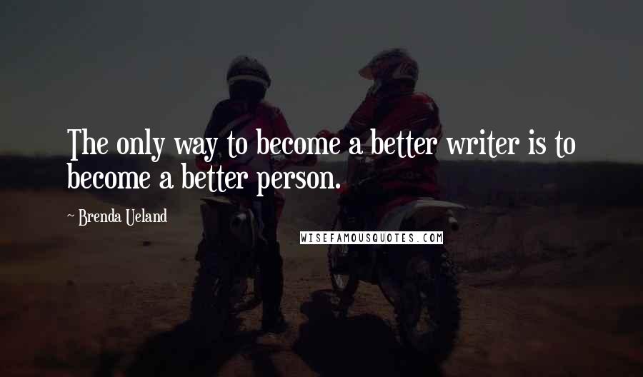 Brenda Ueland Quotes: The only way to become a better writer is to become a better person.