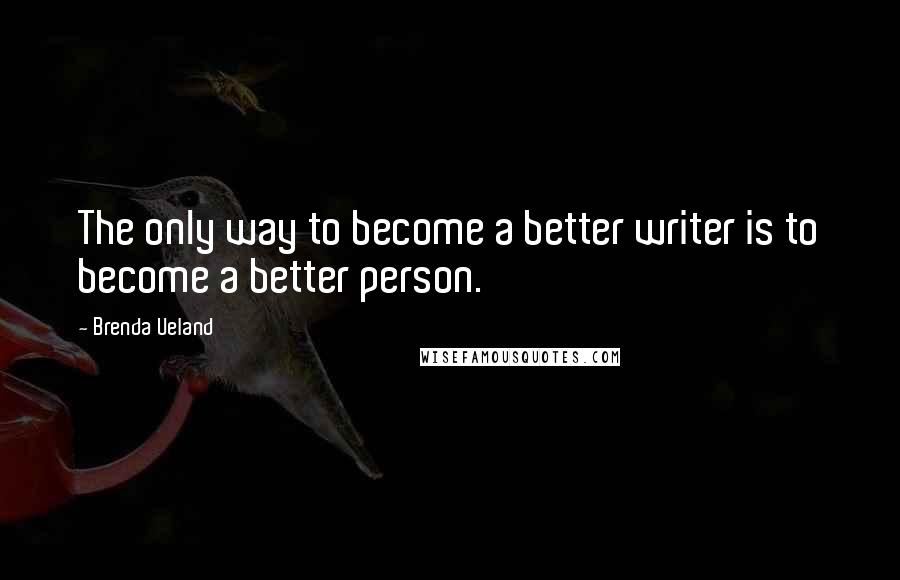 Brenda Ueland Quotes: The only way to become a better writer is to become a better person.