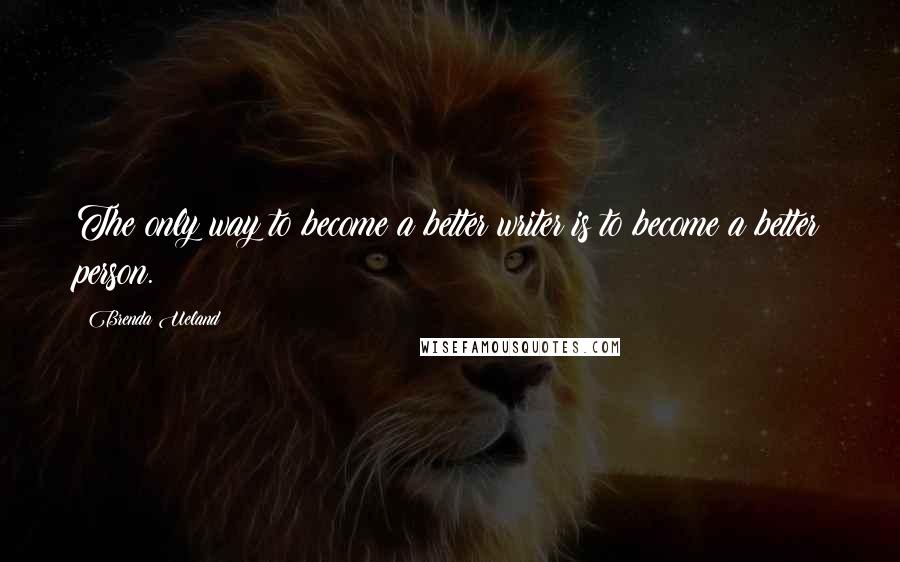 Brenda Ueland Quotes: The only way to become a better writer is to become a better person.