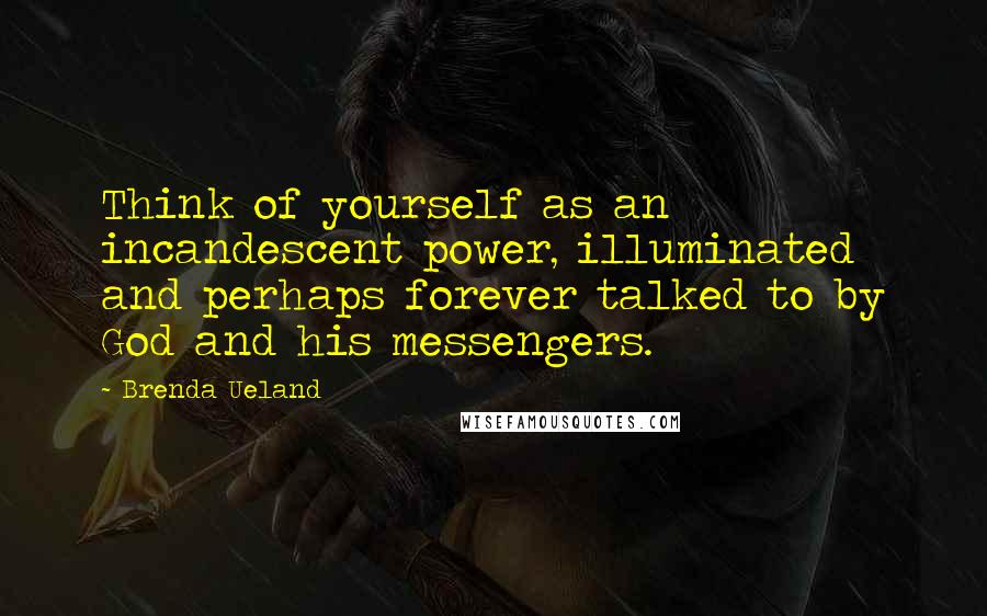 Brenda Ueland Quotes: Think of yourself as an incandescent power, illuminated and perhaps forever talked to by God and his messengers.