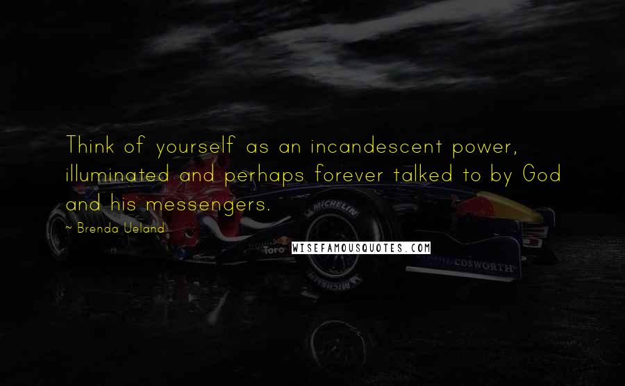 Brenda Ueland Quotes: Think of yourself as an incandescent power, illuminated and perhaps forever talked to by God and his messengers.