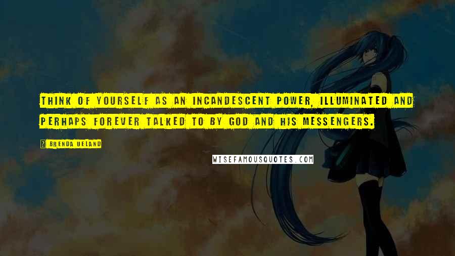 Brenda Ueland Quotes: Think of yourself as an incandescent power, illuminated and perhaps forever talked to by God and his messengers.