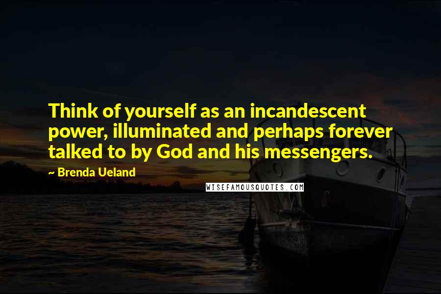 Brenda Ueland Quotes: Think of yourself as an incandescent power, illuminated and perhaps forever talked to by God and his messengers.