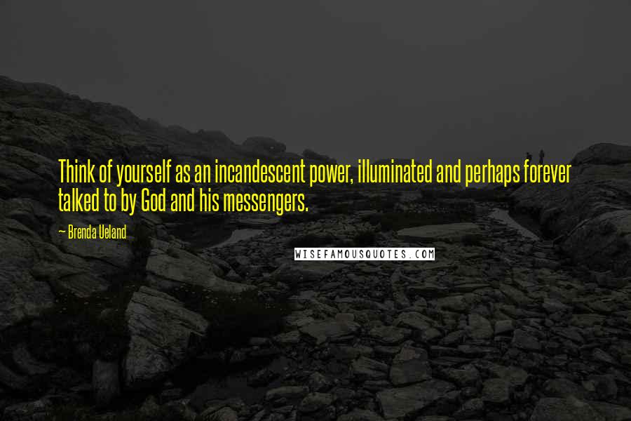 Brenda Ueland Quotes: Think of yourself as an incandescent power, illuminated and perhaps forever talked to by God and his messengers.