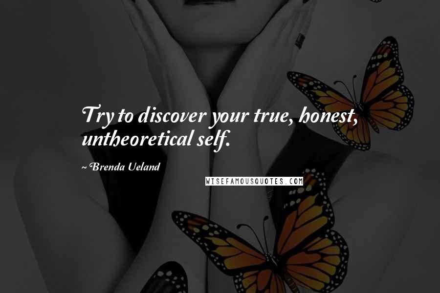 Brenda Ueland Quotes: Try to discover your true, honest, untheoretical self.