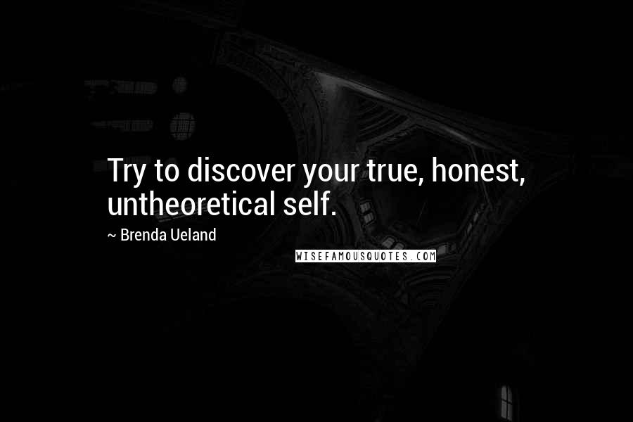 Brenda Ueland Quotes: Try to discover your true, honest, untheoretical self.