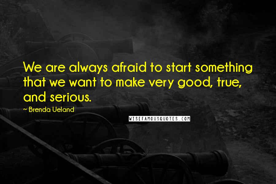 Brenda Ueland Quotes: We are always afraid to start something that we want to make very good, true, and serious.