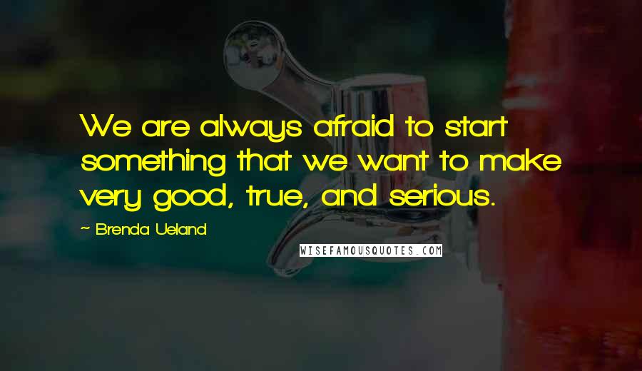 Brenda Ueland Quotes: We are always afraid to start something that we want to make very good, true, and serious.