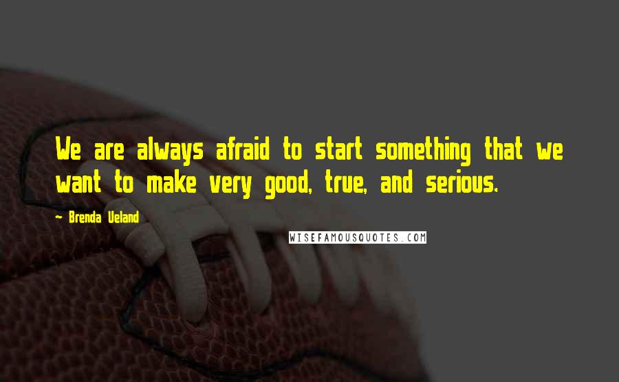 Brenda Ueland Quotes: We are always afraid to start something that we want to make very good, true, and serious.