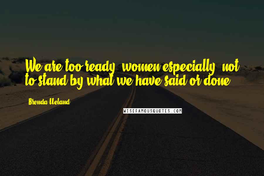 Brenda Ueland Quotes: We are too ready (women especially) not to stand by what we have said or done.