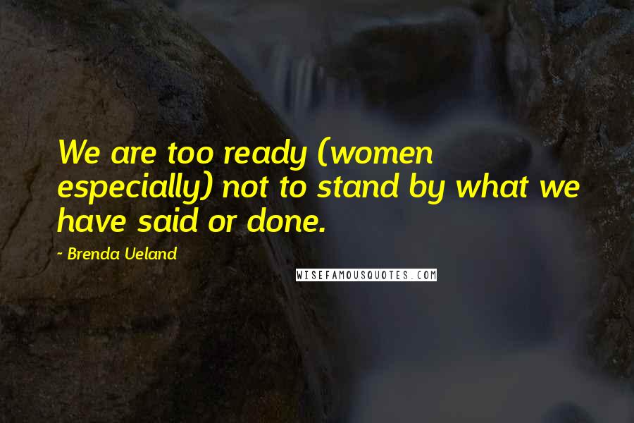 Brenda Ueland Quotes: We are too ready (women especially) not to stand by what we have said or done.