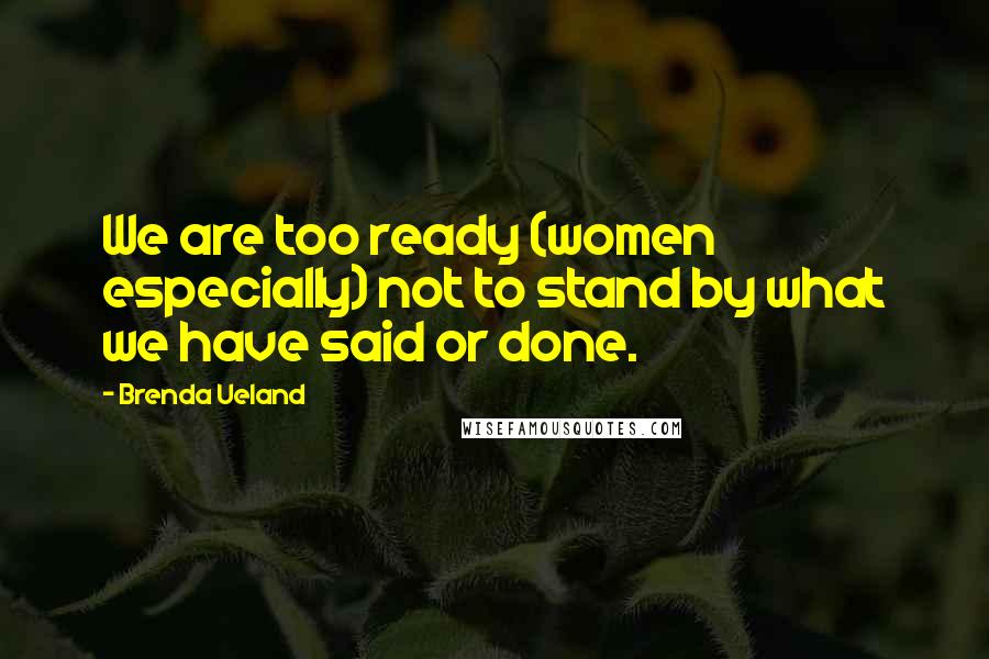 Brenda Ueland Quotes: We are too ready (women especially) not to stand by what we have said or done.