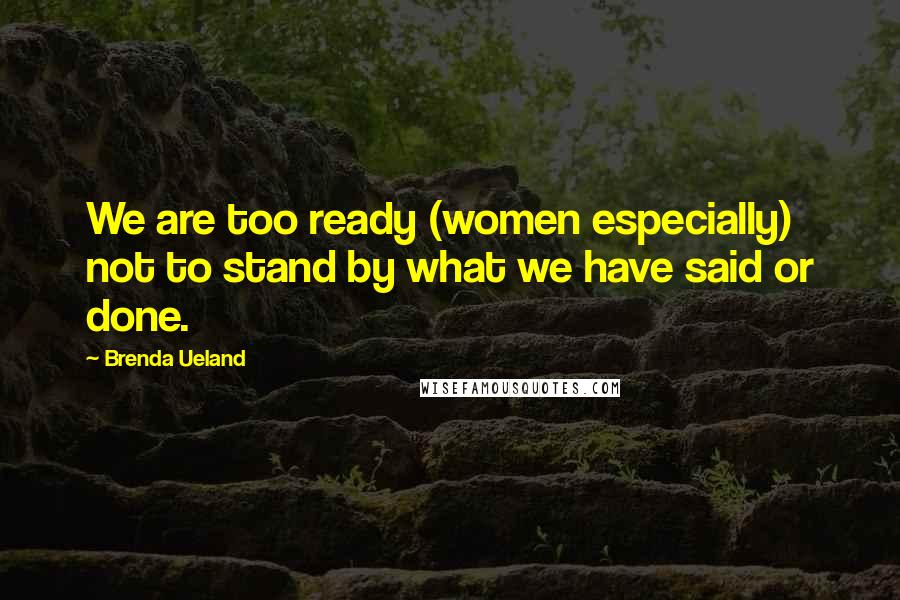 Brenda Ueland Quotes: We are too ready (women especially) not to stand by what we have said or done.