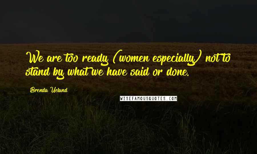 Brenda Ueland Quotes: We are too ready (women especially) not to stand by what we have said or done.