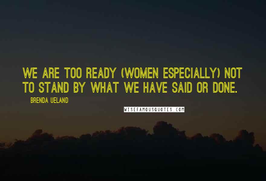Brenda Ueland Quotes: We are too ready (women especially) not to stand by what we have said or done.