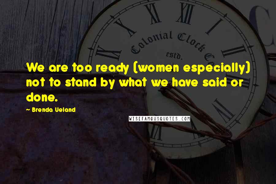 Brenda Ueland Quotes: We are too ready (women especially) not to stand by what we have said or done.