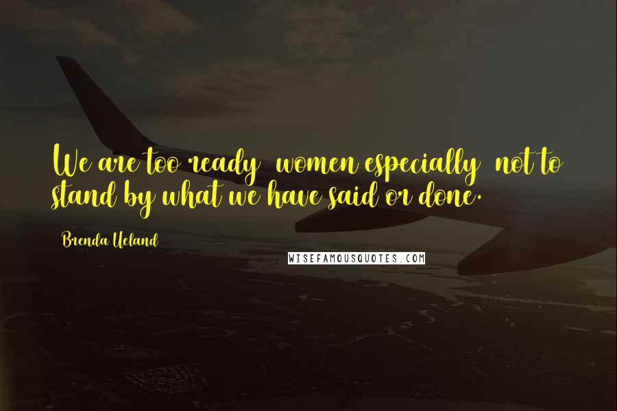 Brenda Ueland Quotes: We are too ready (women especially) not to stand by what we have said or done.