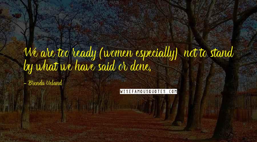 Brenda Ueland Quotes: We are too ready (women especially) not to stand by what we have said or done.