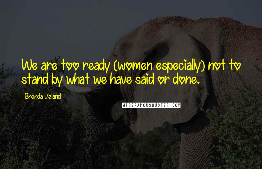 Brenda Ueland Quotes: We are too ready (women especially) not to stand by what we have said or done.