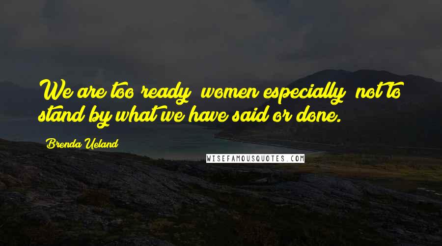 Brenda Ueland Quotes: We are too ready (women especially) not to stand by what we have said or done.