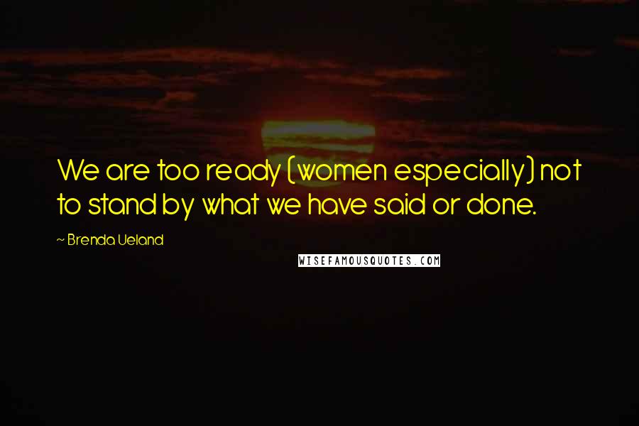 Brenda Ueland Quotes: We are too ready (women especially) not to stand by what we have said or done.