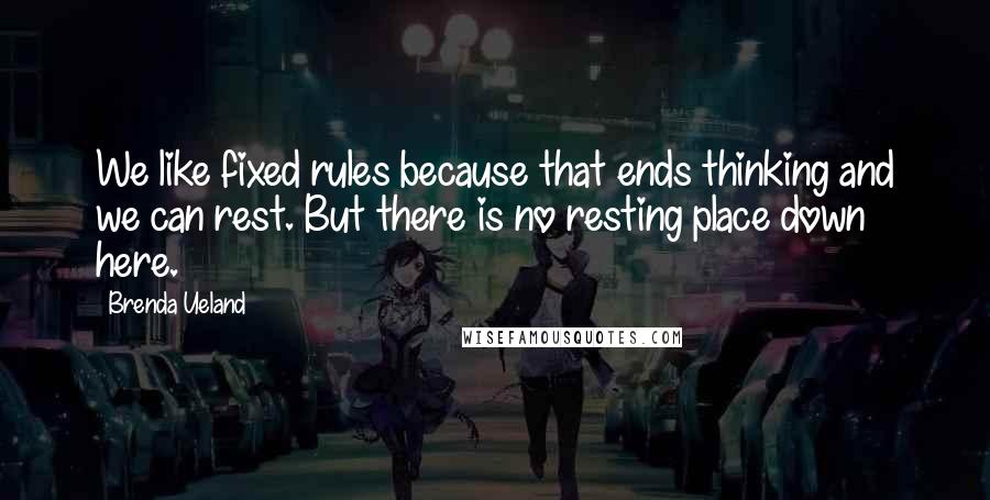 Brenda Ueland Quotes: We like fixed rules because that ends thinking and we can rest. But there is no resting place down here.