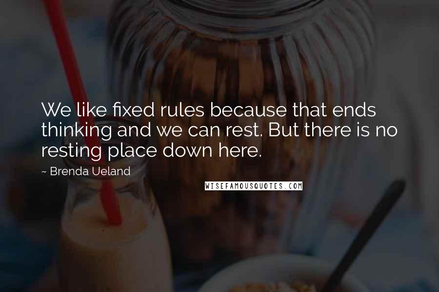 Brenda Ueland Quotes: We like fixed rules because that ends thinking and we can rest. But there is no resting place down here.