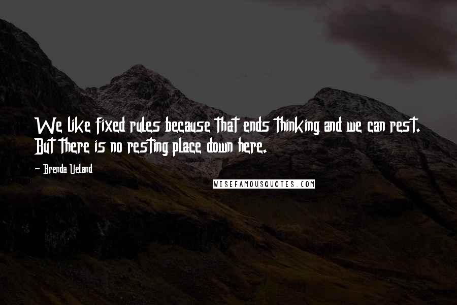 Brenda Ueland Quotes: We like fixed rules because that ends thinking and we can rest. But there is no resting place down here.