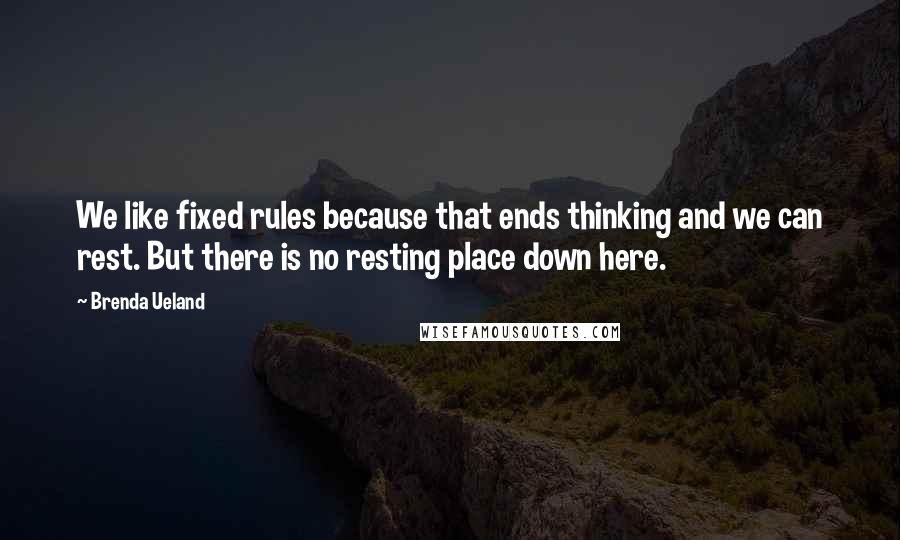 Brenda Ueland Quotes: We like fixed rules because that ends thinking and we can rest. But there is no resting place down here.
