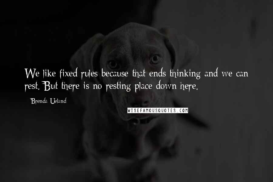 Brenda Ueland Quotes: We like fixed rules because that ends thinking and we can rest. But there is no resting place down here.